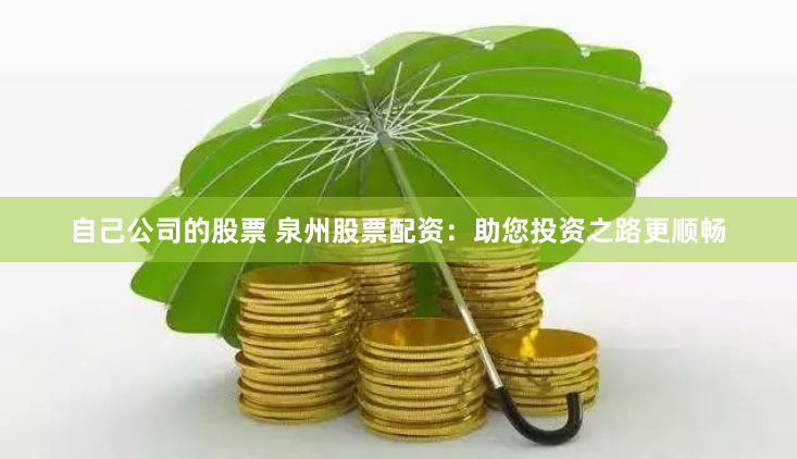 自己公司的股票 泉州股票配資：助您投資之路更順暢