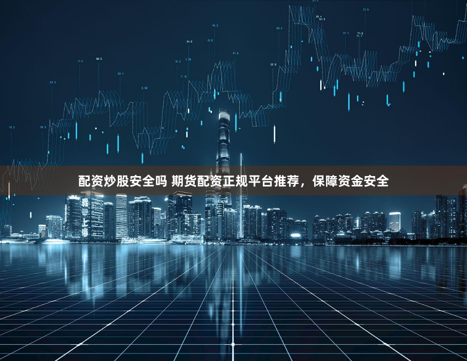 配資炒股安全嗎 期貨配資正規(guī)平臺(tái)推薦，保障資金安全