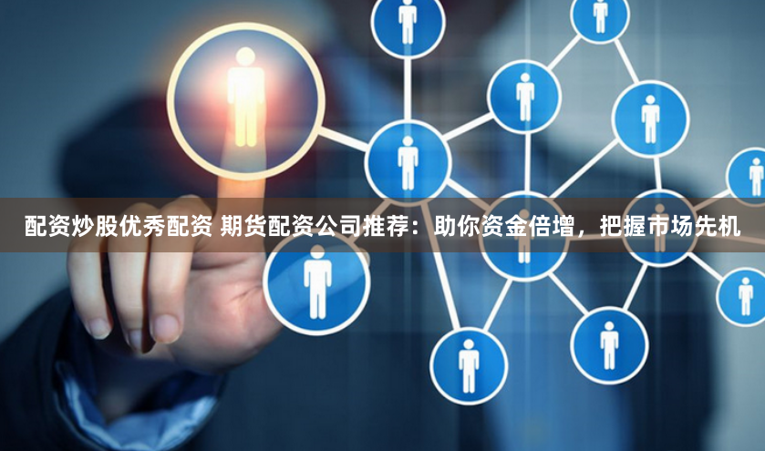配資炒股優(yōu)秀配資 期貨配資公司推薦：助你資金倍增，把握市場(chǎng)先機(jī)