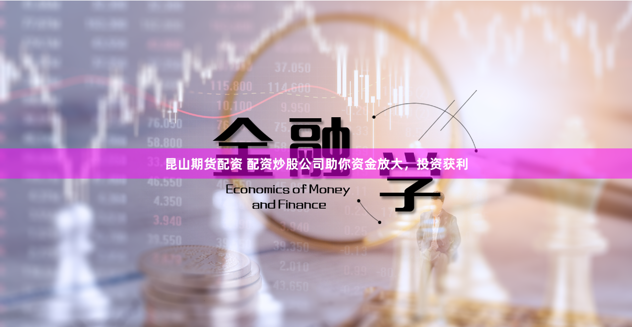 昆山期貨配資 配資炒股公司助你資金放大，投資獲利