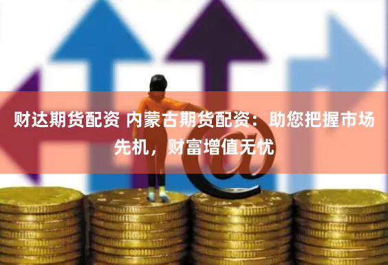 財(cái)達(dá)期貨配資 內(nèi)蒙古期貨配資：助您把握市場(chǎng)先機(jī)，財(cái)富增值無(wú)憂