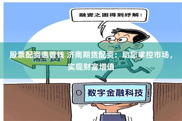 股票配資惠管錢 濟(jì)南期貨配資：助您掌控市場(chǎng)，實(shí)現(xiàn)財(cái)富增值