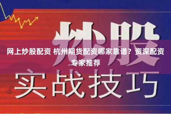 網上炒股配資 杭州期貨配資哪家靠譜？資深配資專家推薦