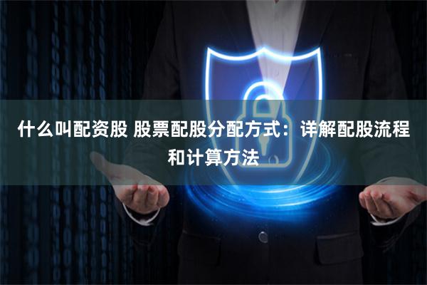 什么叫配資股 股票配股分配方式：詳解配股流程和計算方法