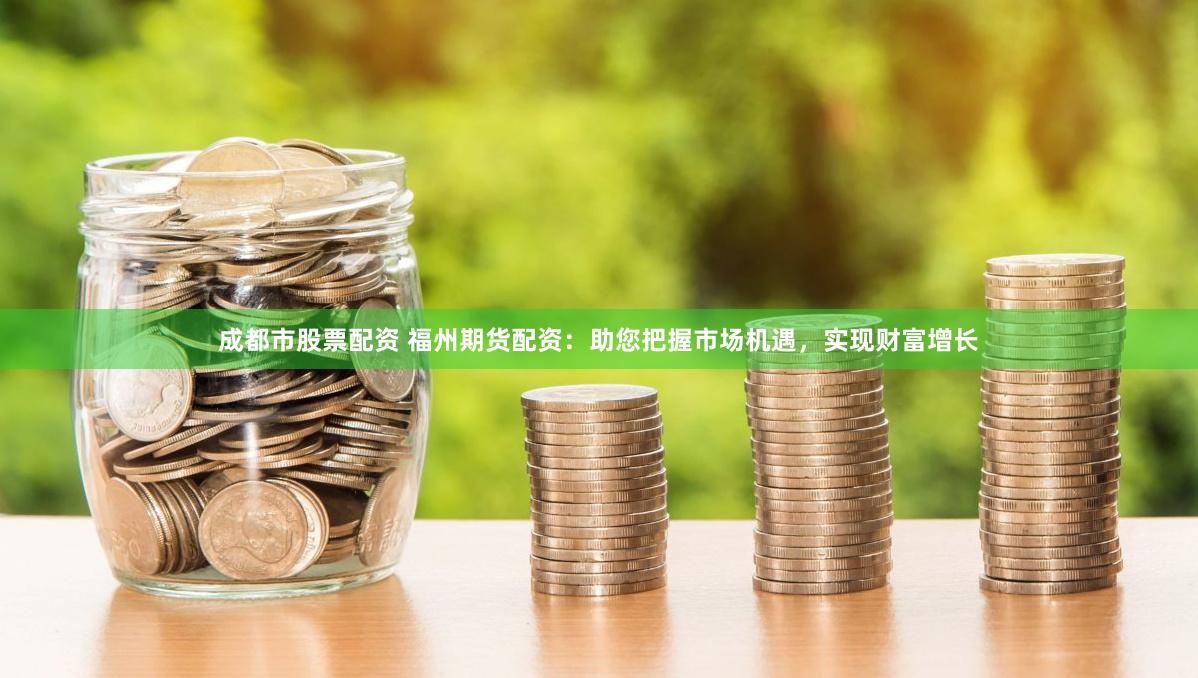 成都市股票配資 福州期貨配資：助您把握市場機(jī)遇，實(shí)現(xiàn)財(cái)富增長
