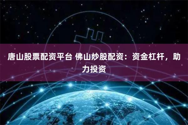 唐山股票配資平臺 佛山炒股配資：資金杠桿，助力投資