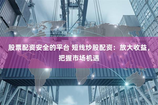 股票配資安全的平臺(tái) 短線炒股配資：放大收益，把握市場(chǎng)機(jī)遇