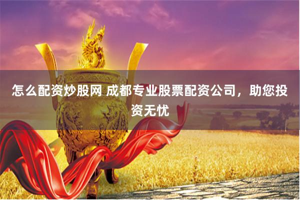 怎么配資炒股網(wǎng) 成都專業(yè)股票配資公司，助您投資無(wú)憂