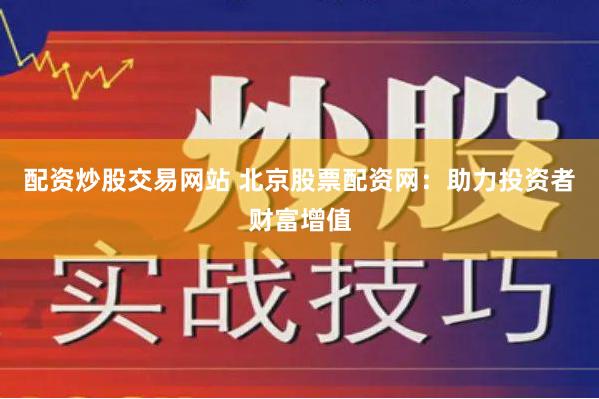 配資炒股交易網(wǎng)站 北京股票配資網(wǎng)：助力投資者財富增值