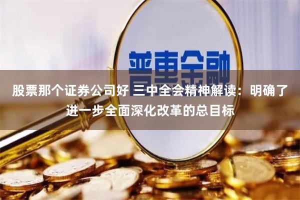 股票那個證券公司好 三中全會精神解讀：明確了進一步全面深化改革的總目標