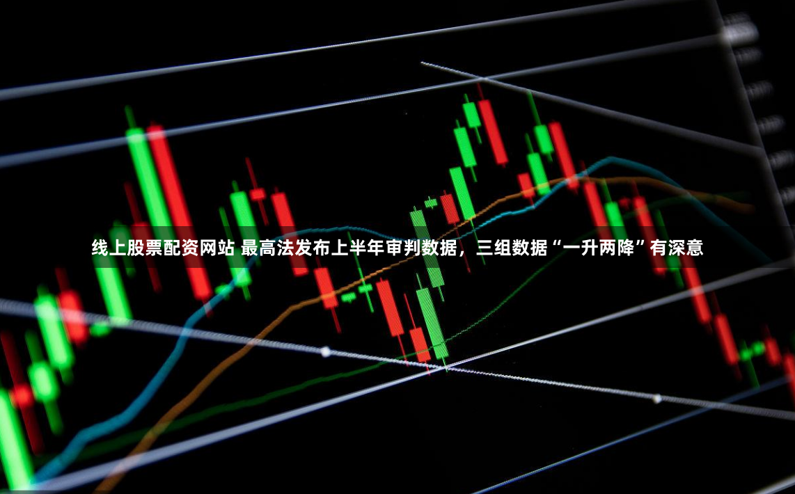 線上股票配資網(wǎng)站 最高法發(fā)布上半年審判數(shù)據(jù)，三組數(shù)據(jù)“一升兩降”有深意