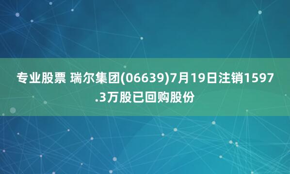 專業(yè)股票 瑞爾集團(06639)7月19日注銷1597.3萬股已回購股份