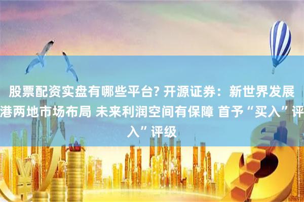 股票配資實(shí)盤(pán)有哪些平臺(tái)? 開(kāi)源證券：新世界發(fā)展中港兩地市場(chǎng)布局 未來(lái)利潤(rùn)空間有保障 首予“買(mǎi)入”評(píng)級(jí)
