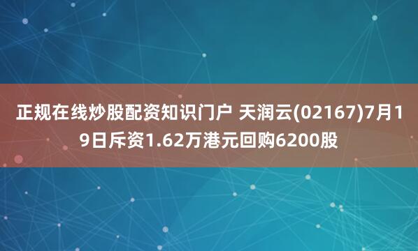 正規(guī)在線炒股配資知識(shí)門戶 天潤(rùn)云(02167)7月19日斥資1.62萬(wàn)港元回購(gòu)6200股