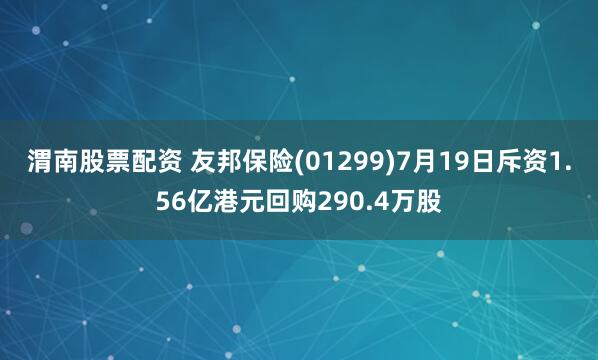 渭南股票配資 友邦保險(xiǎn)(01299)7月19日斥資1.56億港元回購290.4萬股