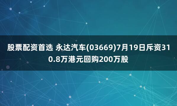 股票配資首選 永達(dá)汽車(chē)(03669)7月19日斥資310.8萬(wàn)港元回購(gòu)200萬(wàn)股