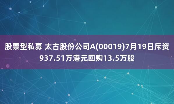 股票型私募 太古股份公司A(00019)7月19日斥資937.51萬港元回購13.5萬股