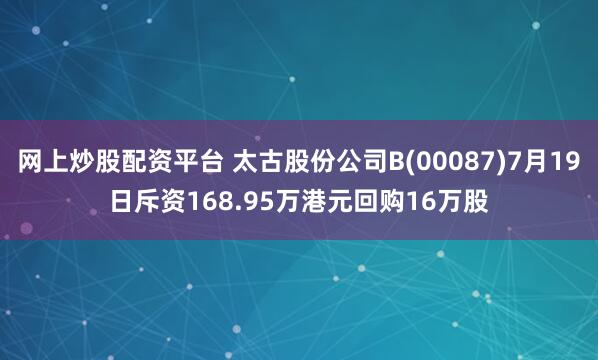 網(wǎng)上炒股配資平臺(tái) 太古股份公司B(00087)7月19日斥資168.95萬港元回購16萬股