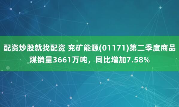 配資炒股就找配資 兗礦能源(01171)第二季度商品煤銷量3661萬(wàn)噸，同比增加7.58%