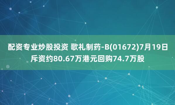 配資專業(yè)炒股投資 歌禮制藥-B(01672)7月19日斥資約80.67萬(wàn)港元回購(gòu)74.7萬(wàn)股