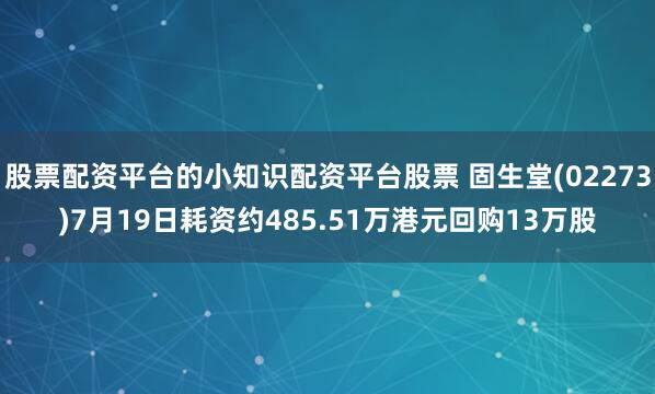 股票配資平臺的小知識配資平臺股票 固生堂(02273)7月19日耗資約485.51萬港元回購13萬股