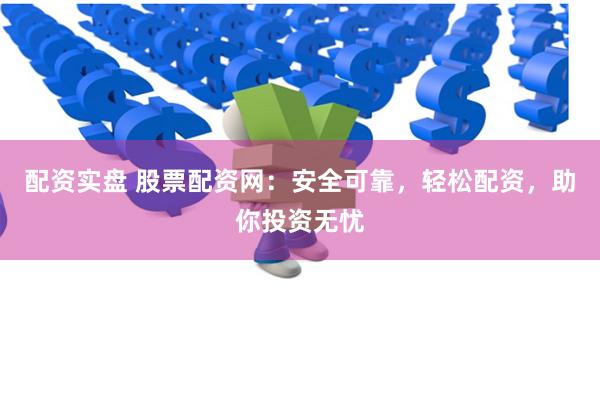 配資實盤 股票配資網：安全可靠，輕松配資，助你投資無憂