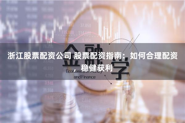 浙江股票配資公司 股票配資指南：如何合理配資，穩(wěn)健獲利