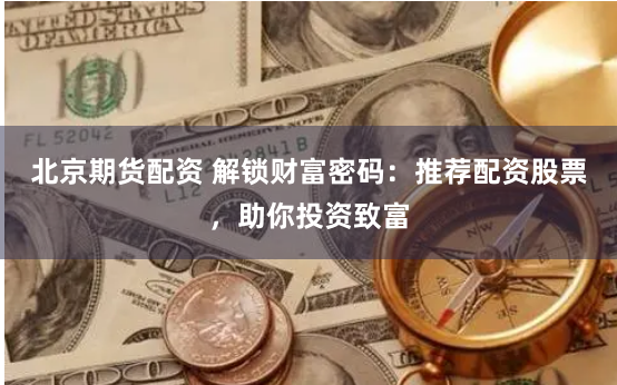 北京期貨配資 解鎖財(cái)富密碼：推薦配資股票，助你投資致富
