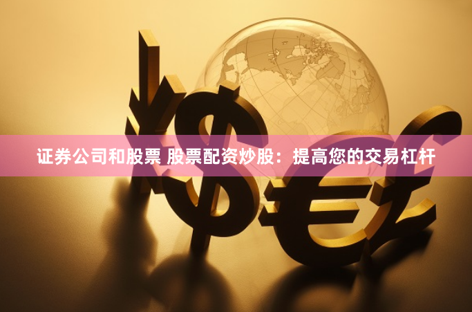 證券公司和股票 股票配資炒股：提高您的交易杠桿