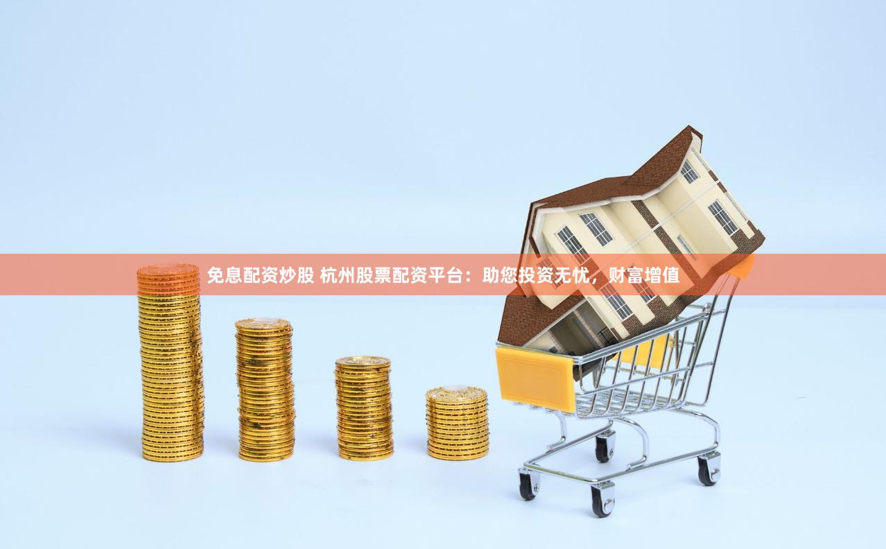 免息配資炒股 杭州股票配資平臺(tái)：助您投資無(wú)憂，財(cái)富增值
