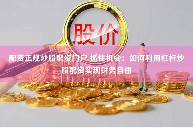 配資正規(guī)炒股配資門(mén)戶(hù) 抓住機(jī)會(huì)：如何利用杠桿炒股配資實(shí)現(xiàn)財(cái)務(wù)自由