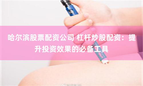 哈爾濱股票配資公司 杠桿炒股配資：提升投資效果的必備工具