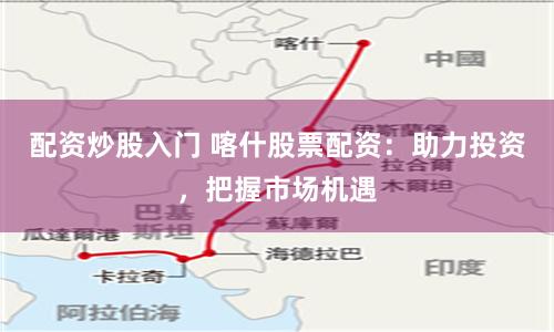 配資炒股入門(mén) 喀什股票配資：助力投資，把握市場(chǎng)機(jī)遇