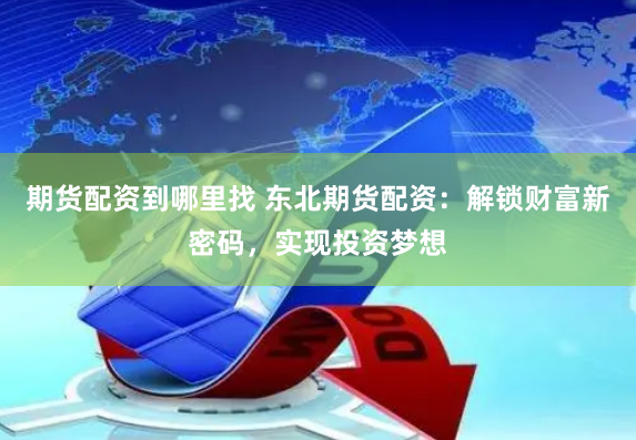 期貨配資到哪里找 東北期貨配資：解鎖財(cái)富新密碼，實(shí)現(xiàn)投資夢(mèng)想