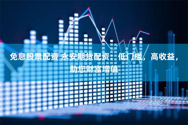 免息股票配資 永安期貨配資：低門(mén)檻，高收益，助您財(cái)富增值
