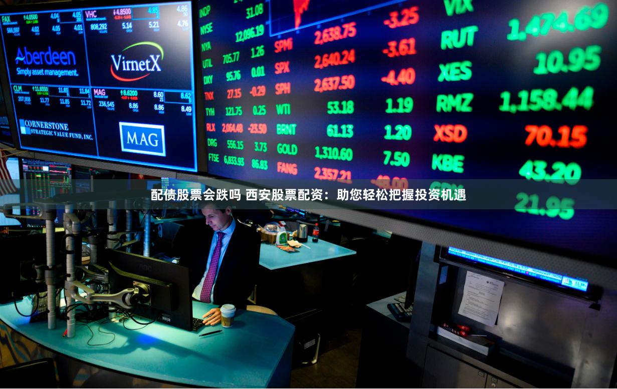 配債股票會(huì)跌嗎 西安股票配資：助您輕松把握投資機(jī)遇