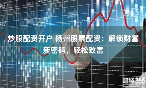 炒股配資開(kāi)戶(hù) 揚(yáng)州股票配資：解鎖財(cái)富新密碼，輕松致富
