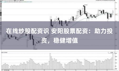 在線炒股配資識(shí) 安陽(yáng)股票配資：助力投資，穩(wěn)健增值