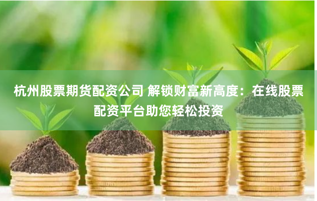 杭州股票期貨配資公司 解鎖財(cái)富新高度：在線股票配資平臺(tái)助您輕松投資