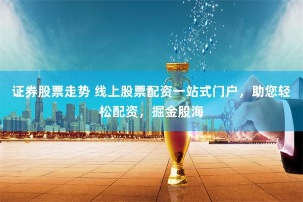 證券股票走勢(shì) 線上股票配資一站式門(mén)戶(hù)，助您輕松配資，掘金股海