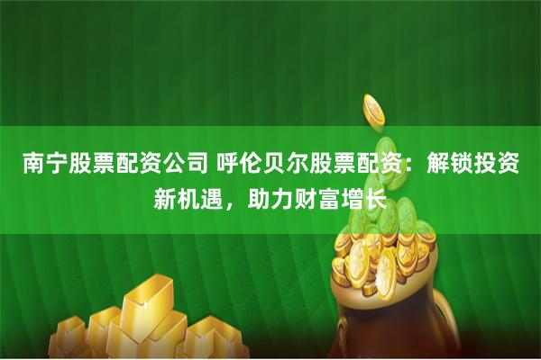 南寧股票配資公司 呼倫貝爾股票配資：解鎖投資新機(jī)遇，助力財(cái)富增長(zhǎng)