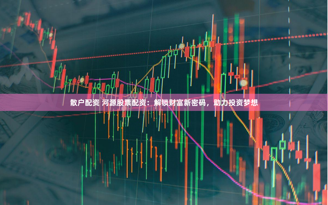 散戶(hù)配資 河源股票配資：解鎖財(cái)富新密碼，助力投資夢(mèng)想