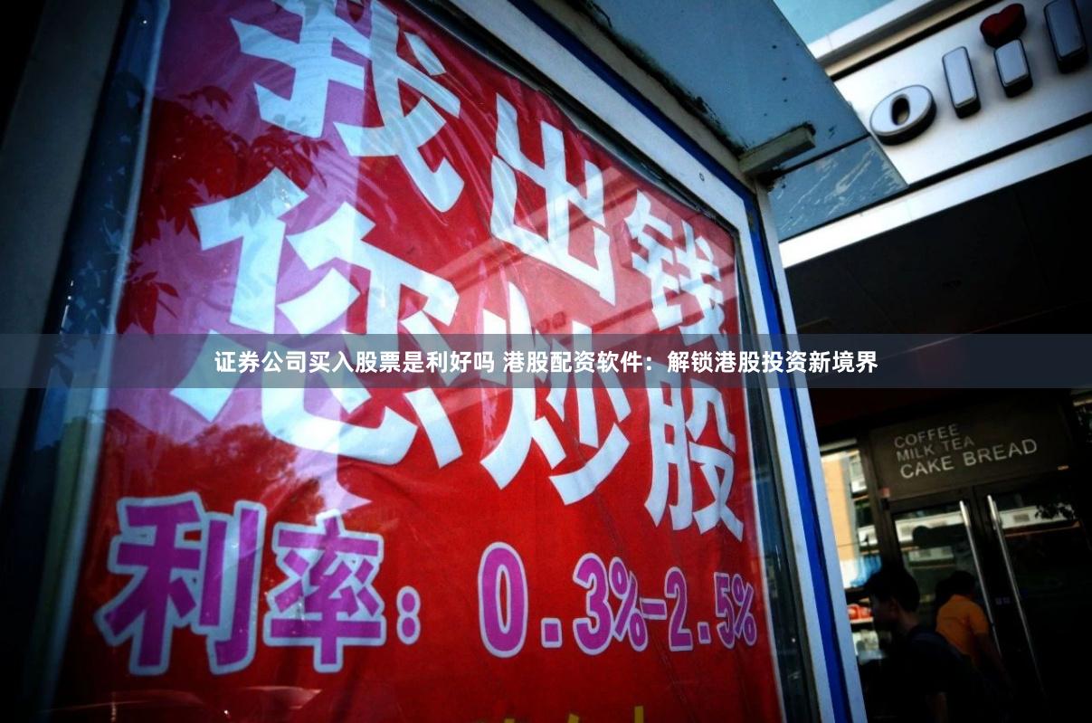 證券公司買(mǎi)入股票是利好嗎 港股配資軟件：解鎖港股投資新境界