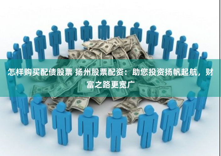 怎樣購(gòu)買(mǎi)配債股票 揚(yáng)州股票配資：助您投資揚(yáng)帆起航，財(cái)富之路更寬廣