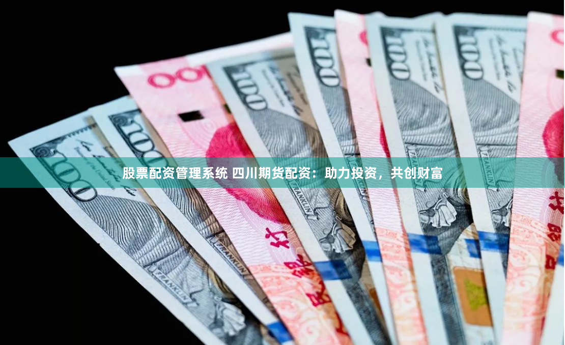 股票配資管理系統(tǒng) 四川期貨配資：助力投資，共創(chuàng)財(cái)富