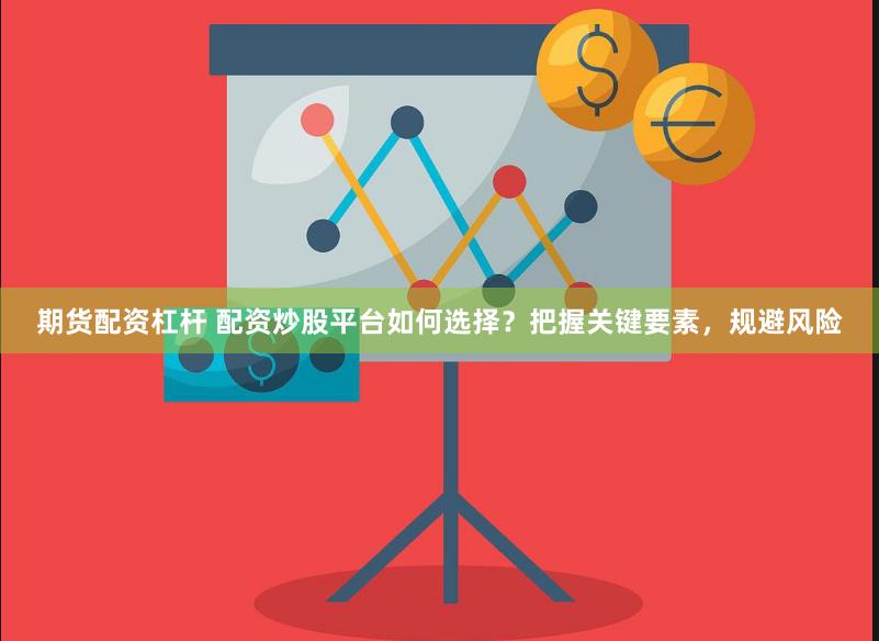 期貨配資杠桿 配資炒股平臺(tái)如何選擇？把握關(guān)鍵要素，規(guī)避風(fēng)險(xiǎn)