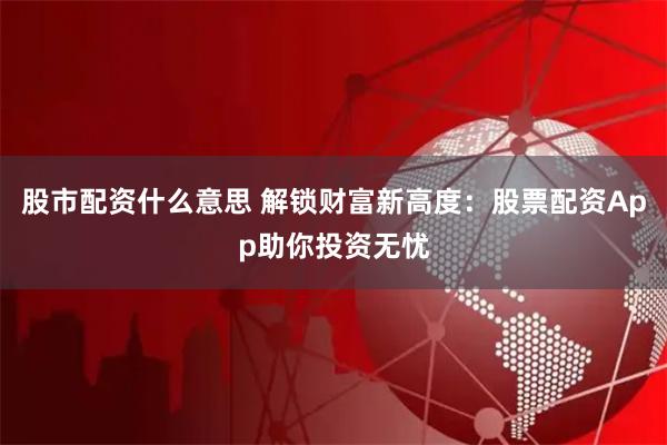 股市配資什么意思 解鎖財(cái)富新高度：股票配資App助你投資無(wú)憂