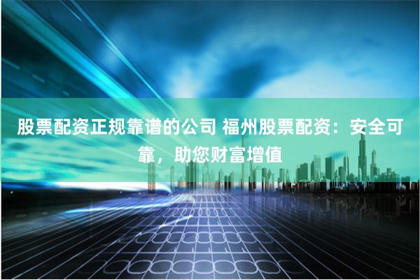 股票配資正規(guī)靠譜的公司 福州股票配資：安全可靠，助您財(cái)富增值