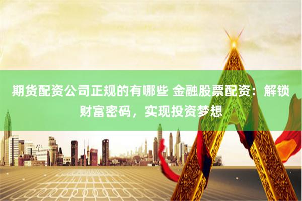 期貨配資公司正規(guī)的有哪些 金融股票配資：解鎖財(cái)富密碼，實(shí)現(xiàn)投資夢(mèng)想